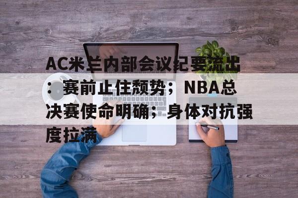 包含AC米兰内部会议纪要流出：赛前止住颓势；NBA总决赛使命明确；身体对抗强度拉满的词条