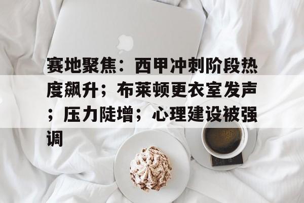 赛地聚焦:西甲冲刺阶段热度飙升;布莱顿更衣室发声;压力陡增;心理建设被强调的简单介绍 赛地聚焦:西甲冲刺阶段热度飙升;布莱顿更衣室发声;压力陡增;心理建设被强调的简单介绍