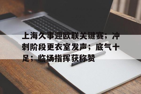 上海久事迎欧联关键赛；冲刺阶段更衣室发声；底气十足；临场指挥获称赞的简单介绍